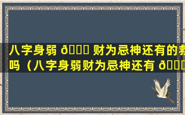 八字身弱 🐈 财为忌神还有的救吗（八字身弱财为忌神还有 🍁 的救吗）